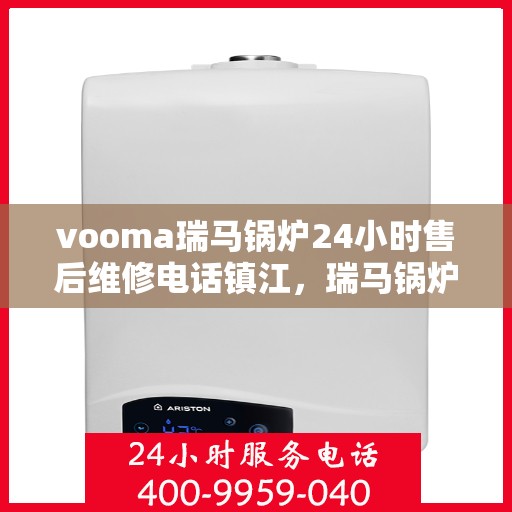 vooma瑞马锅炉24小时售后维修电话镇江，瑞马锅炉镇江售后维修热线，全天候服务，专业解决您的锅炉问题！