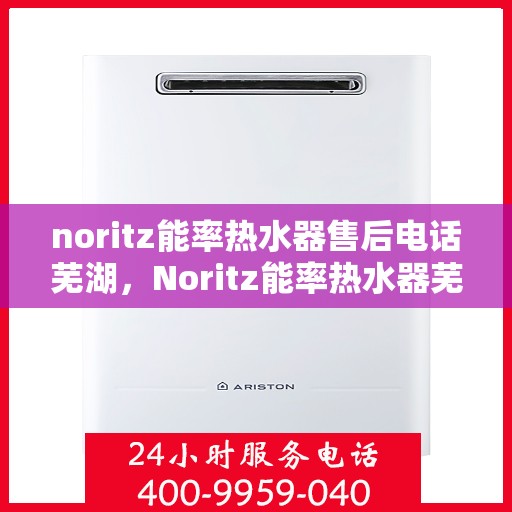 noritz能率热水器售后电话芜湖，Noritz能率热水器芜湖售后热线及服务指南