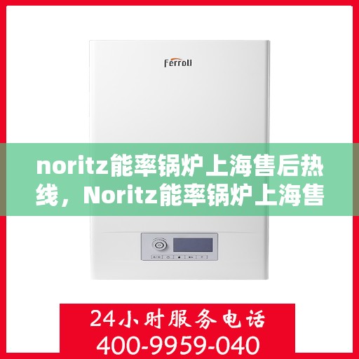 noritz能率锅炉上海售后热线，Noritz能率锅炉上海售后热线及维修服务全解析