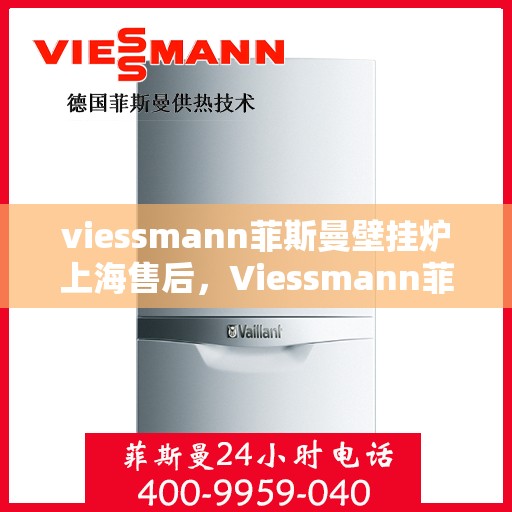 viessmann菲斯曼壁挂炉上海售后，Viessmann菲斯曼壁挂炉上海售后服务中心，专业维修，贴心服务