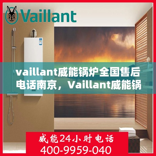 vaillant威能锅炉全国售后电话南京，Vaillant威能锅炉南京售后服务热线及全国售后电话大全