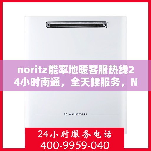 noritz能率地暖客服热线24小时南通，全天候服务，Noritz能率地暖南通客服热线24小时在线为您解答疑惑