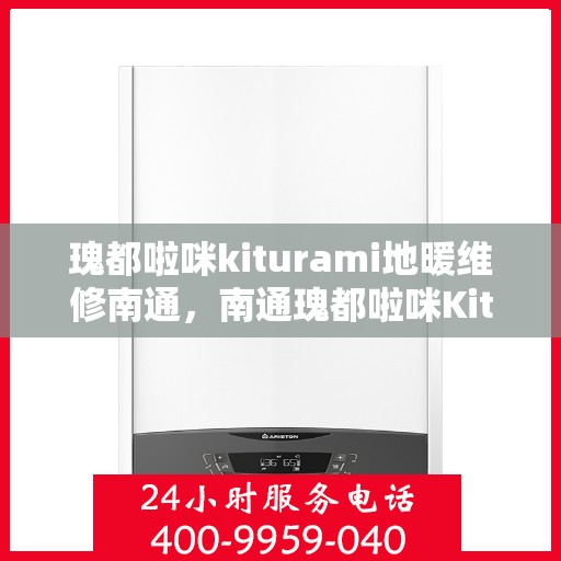 瑰都啦咪kiturami地暖维修南通，南通瑰都啦咪Kiturami地暖维修专家揭秘