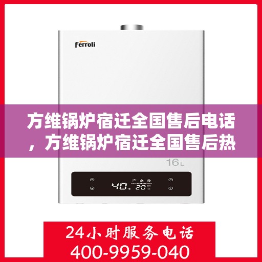方维锅炉宿迁全国售后电话，方维锅炉宿迁全国售后热线电话公布