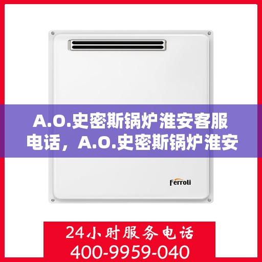 A.O.史密斯锅炉淮安客服电话，A.O.史密斯锅炉淮安客服热线及售后服务联系方式