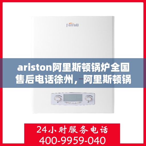 ariston阿里斯顿锅炉全国售后电话徐州，阿里斯顿锅炉全国售后热线徐州服务网点