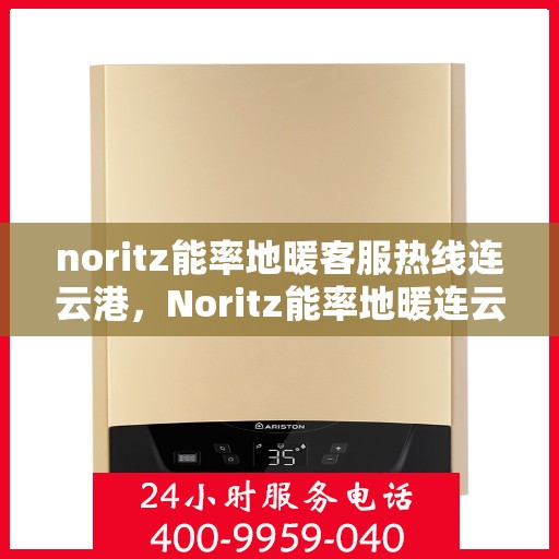 noritz能率地暖客服热线连云港，Noritz能率地暖连云港客服热线全解析
