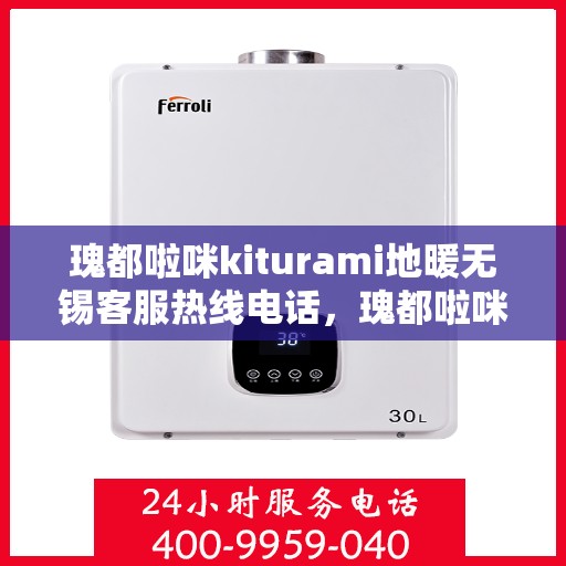瑰都啦咪kiturami地暖无锡客服热线电话，瑰都啦咪kiturami地暖无锡客服热线全解析，专业团队为您解答疑虑