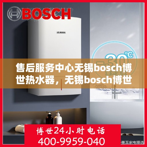 售后服务中心无锡bosch博世热水器，无锡bosch博世热水器售后服务中心，专业维修与贴心服务