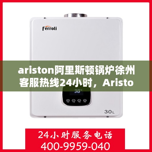 ariston阿里斯顿锅炉徐州客服热线24小时，Ariston阿里斯顿锅炉徐州全天候客服热线，贴心服务随时在线