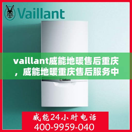 vaillant威能地暖售后重庆，威能地暖重庆售后服务中心，专业维护与保养，温暖您的生活