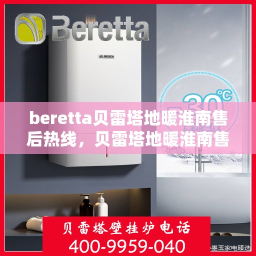 beretta贝雷塔地暖淮南售后热线，贝雷塔地暖淮南售后热线，专业维修与技术支持团队为您服务
