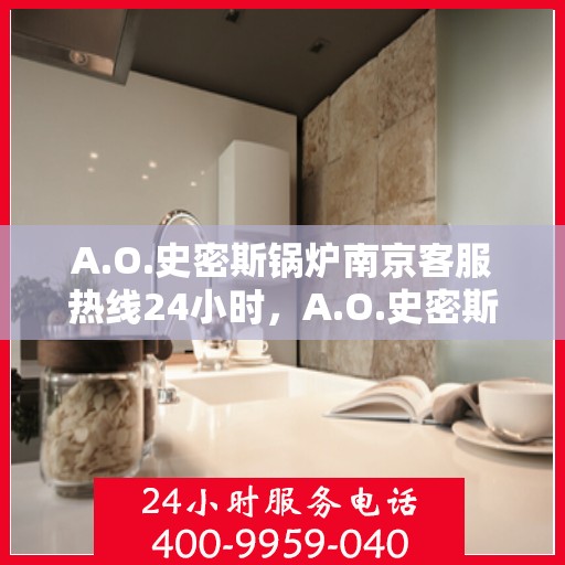 A.O.史密斯锅炉南京客服热线24小时，A.O.史密斯锅炉南京全天候客服热线，贴心服务随时在线