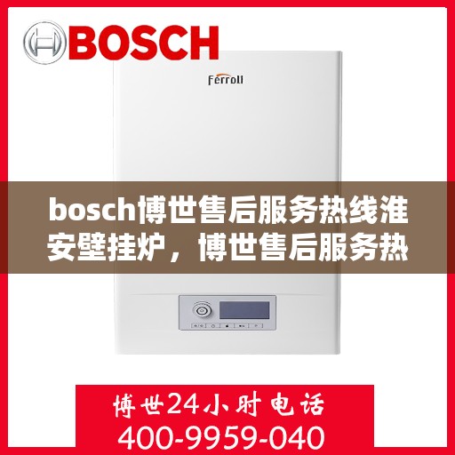 bosch博世售后服务热线淮安壁挂炉，博世售后服务热线在淮安，专业解决壁挂炉问题