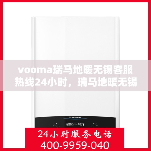 vooma瑞马地暖无锡客服热线24小时，瑞马地暖无锡客服热线全天候服务，温暖无忧！