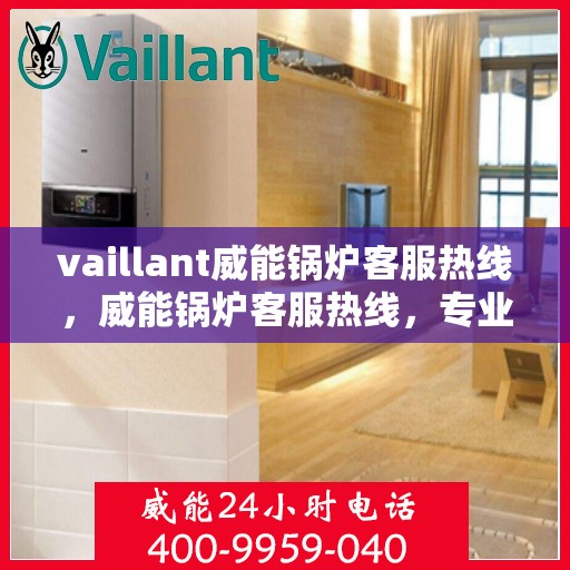 vaillant威能锅炉客服热线，威能锅炉客服热线，专业解答，贴心服务