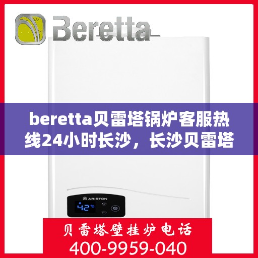 beretta贝雷塔锅炉客服热线24小时长沙，长沙贝雷塔锅炉全天候客服热线，温暖服务不打烊