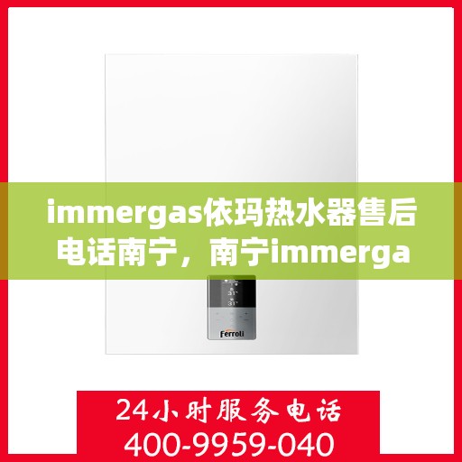 immergas依玛热水器售后电话南宁，南宁immergas依玛热水器售后维修服务热线公布