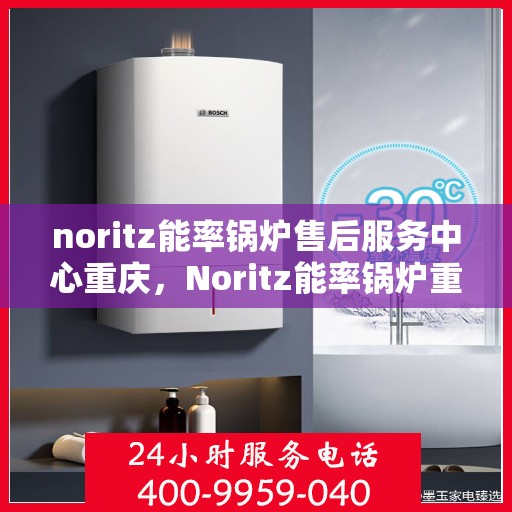 noritz能率锅炉售后服务中心重庆，Noritz能率锅炉重庆售后服务中心，专业维修，贴心服务
