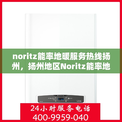 noritz能率地暖服务热线扬州，扬州地区Noritz能率地暖服务热线全面解析