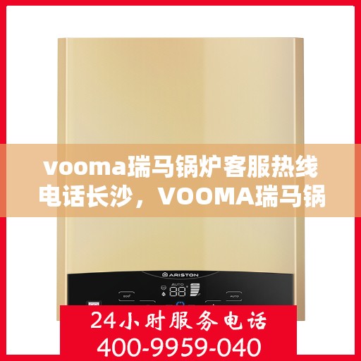 vooma瑞马锅炉客服热线电话长沙，VOOMA瑞马锅炉长沙客服热线电话及售后服务解析