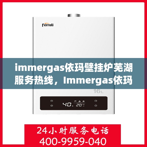 immergas依玛壁挂炉芜湖服务热线，Immergas依玛壁挂炉芜湖服务热线，专业维修与安装，温暖您的生活