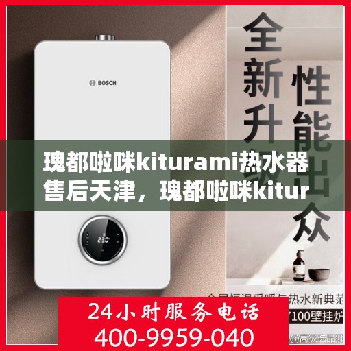 瑰都啦咪kiturami热水器售后天津，瑰都啦咪kiturami热水器天津售后无忧服务指南