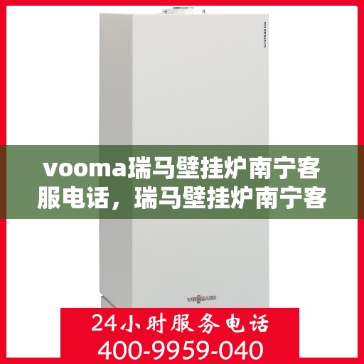 vooma瑞马壁挂炉南宁客服电话，瑞马壁挂炉南宁客服热线及售后服务指南