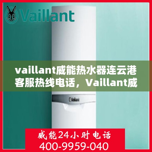 vaillant威能热水器连云港客服热线电话，Vaillant威能热水器连云港客服热线全攻略，快速解决您的疑问与需求
