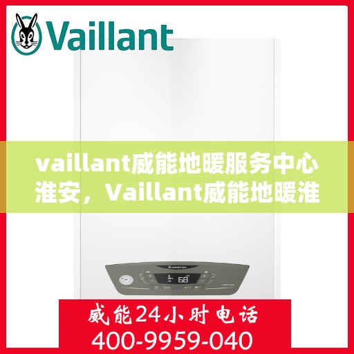 vaillant威能地暖服务中心淮安，Vaillant威能地暖淮安服务中心，专业温暖您的生活