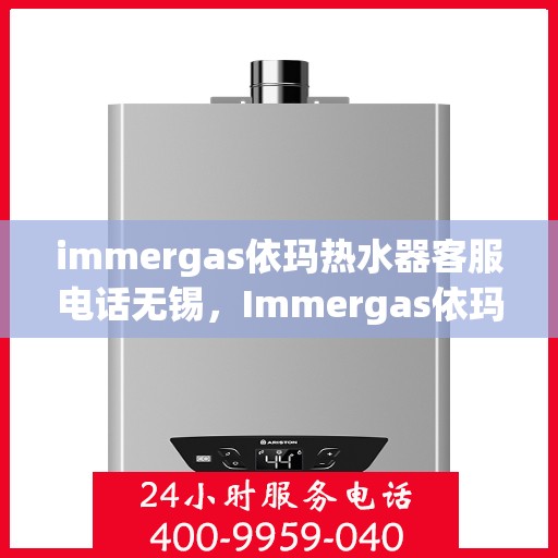 immergas依玛热水器客服电话无锡，Immergas依玛热水器无锡地区客服热线及售后维修指南