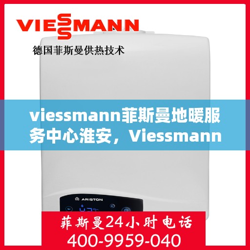 viessmann菲斯曼地暖服务中心淮安，Viessmann菲斯曼地暖淮安服务中心，专业温暖，为您守护