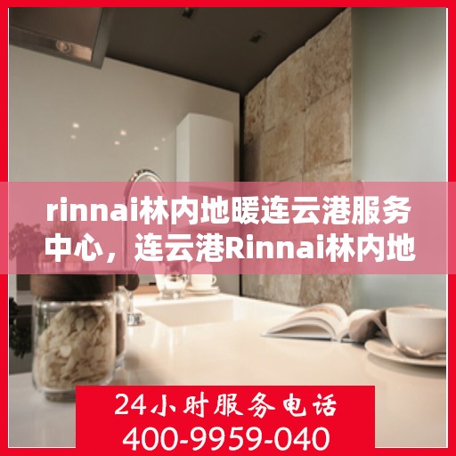 rinnai林内地暖连云港服务中心，连云港Rinnai林内地暖服务中心，专业温暖您的生活