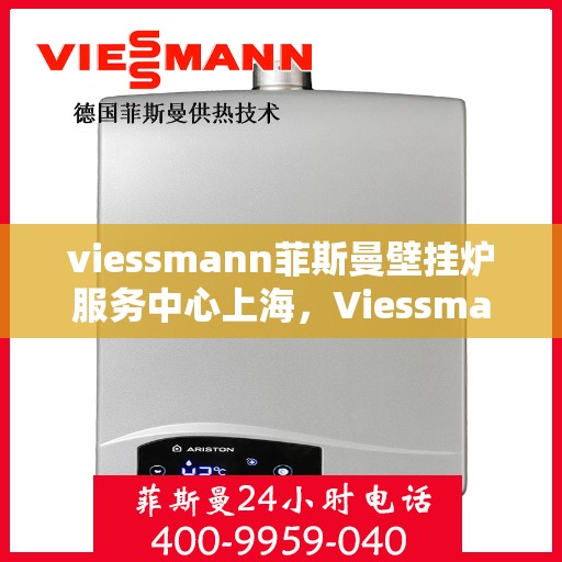 viessmann菲斯曼壁挂炉服务中心上海，Viessmann菲斯曼壁挂炉上海服务中心，专业维修与保养一站式解决