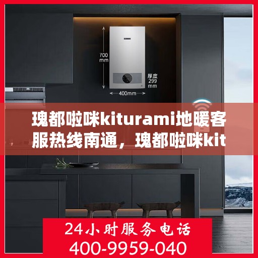 瑰都啦咪kiturami地暖客服热线南通，瑰都啦咪kiturami地暖南通客服热线指南