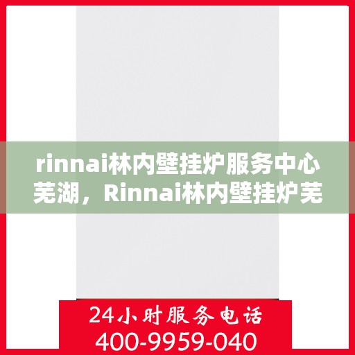 rinnai林内壁挂炉服务中心芜湖，Rinnai林内壁挂炉芜湖服务中心，专业维修与保养，温暖您的生活
