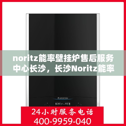 noritz能率壁挂炉售后服务中心长沙，长沙Noritz能率壁挂炉售后服务中心，专业维修，贴心服务