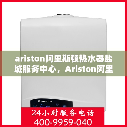 ariston阿里斯顿热水器盐城服务中心，Ariston阿里斯顿热水器盐城专业服务中心