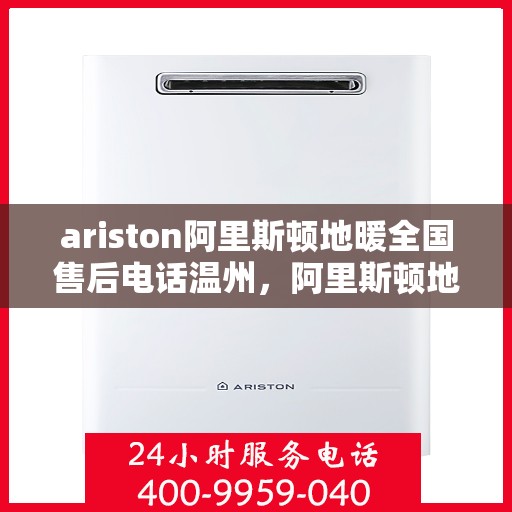 ariston阿里斯顿地暖全国售后电话温州，阿里斯顿地暖全国售后电话温州服务热线