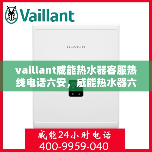 vaillant威能热水器客服热线电话六安，威能热水器六安客服热线电话及售后服务指南