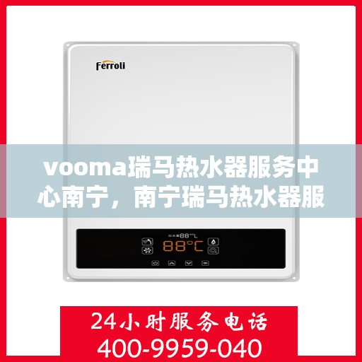 vooma瑞马热水器服务中心南宁，南宁瑞马热水器服务中心，专业维修与保养，给您温暖如初的体验