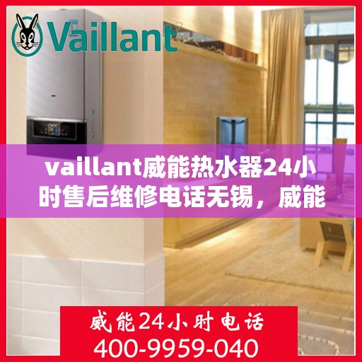 vaillant威能热水器24小时售后维修电话无锡，威能热水器无锡售后维修热线，全天候专业维修服务保障