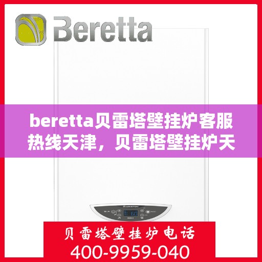 beretta贝雷塔壁挂炉客服热线天津，贝雷塔壁挂炉天津客服热线，专业解答，温暖您的生活