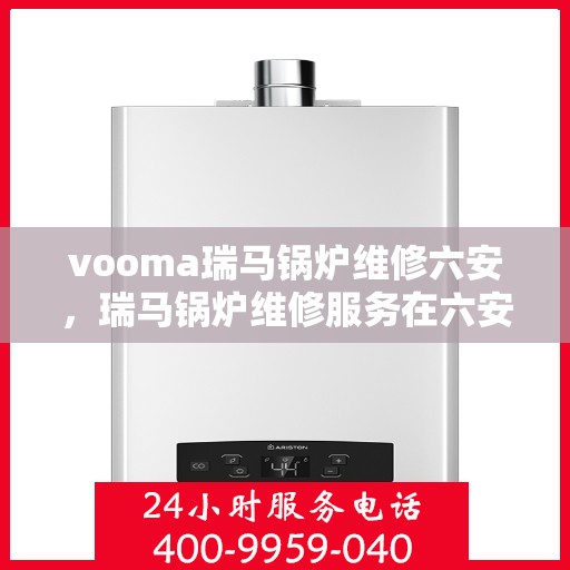 vooma瑞马锅炉维修六安，瑞马锅炉维修服务在六安，专业团队解决您的锅炉问题
