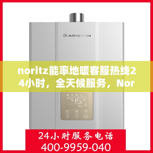 noritz能率地暖客服热线24小时，全天候服务，Noritz能率地暖客服热线24小时在线支持