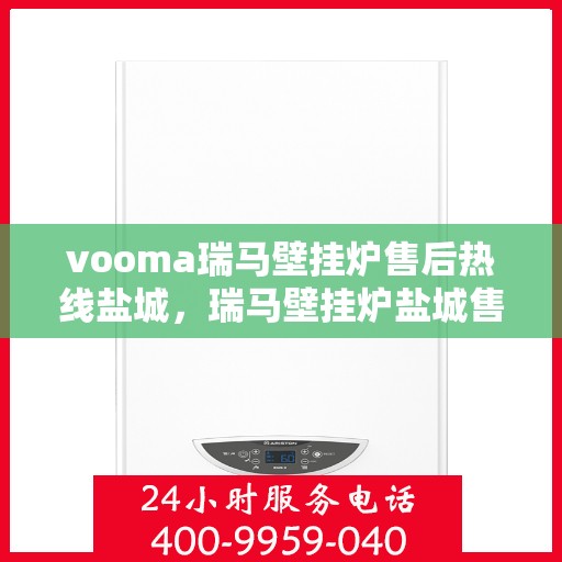 vooma瑞马壁挂炉售后热线盐城，瑞马壁挂炉盐城售后热线及维修服务支持