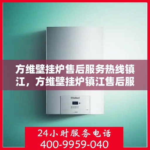 方维壁挂炉售后服务热线镇江，方维壁挂炉镇江售后服务热线及维修指南