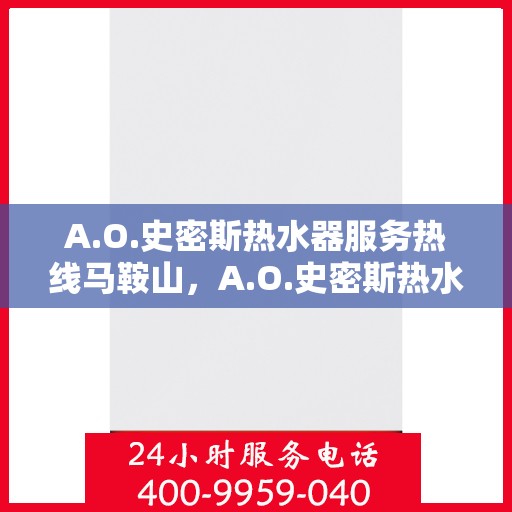 A.O.史密斯热水器服务热线马鞍山，A.O.史密斯热水器马鞍山服务热线详解