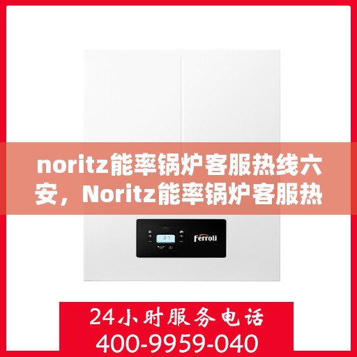 noritz能率锅炉客服热线六安，Noritz能率锅炉客服热线在六安，专业解答，温暖您的生活