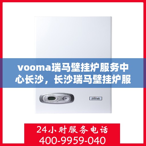 vooma瑞马壁挂炉服务中心长沙，长沙瑞马壁挂炉服务中心，专业维修与安装，温暖您的家